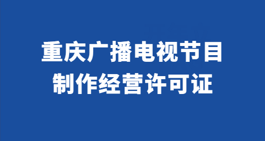 重慶廣播電視節目制作經營許可證怎么辦理?代辦條件與材料 重慶廣播電視節目制作經營許可證怎么辦理?代辦條件與材料