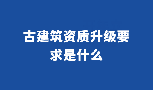 古建筑資質升級要求是什么?如何辦理? 古建筑資質升級要求是什么?如何辦理?