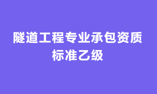 隧道工程專業承包資質標準乙級怎么辦理，人員要求與施工范圍