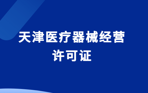 天津醫(yī)療器械經(jīng)營許可證怎么辦理?代辦流程與條件明細