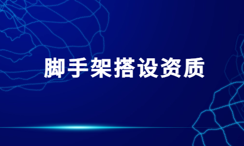 腳手架搭設資質,許可證證書怎么辦理?