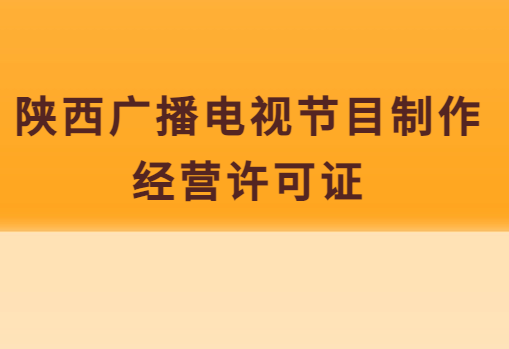 陜西廣播電視節目制作經營許可證怎么辦理(附代辦流程,條件,價格申請)