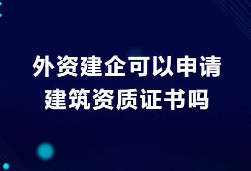 外資建企可以申請(qǐng)建筑資質(zhì)證書(shū)嗎?需要的材料有哪些?