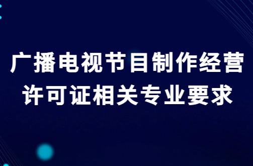 廣播電視節(jié)目制作經(jīng)營許可證相關(guān)專業(yè)要求及其他條件 廣播電視節(jié)目制作經(jīng)營許可證相關(guān)專業(yè)要求及其他條件