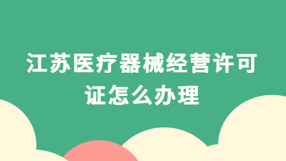 江蘇南京蘇州醫療器械經營許可證怎么辦理?代辦流程與條件分享