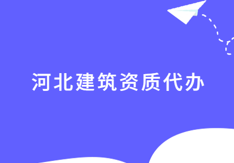 河北建筑資質代辦,如何選擇代辦代理公司