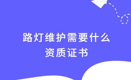 路燈維護需要什么資質證書,如何申請?