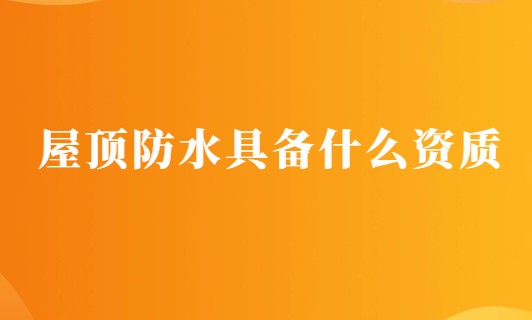 屋頂防水具備什么資質(zhì),申請(qǐng)要求有哪些?