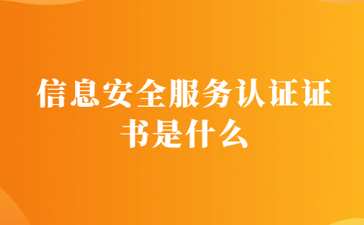 信息安全服務認證證書是什么?有什么用? 信息安全服務認證證書是什么?有什么用?