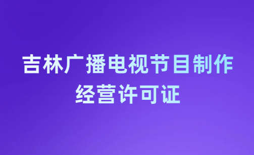 吉林廣播電視節目制作經營許可證怎么辦理,哪里辦理,多少錢? 吉林廣播電視節目制作經營許可證怎么辦理,哪里辦理,多少錢?