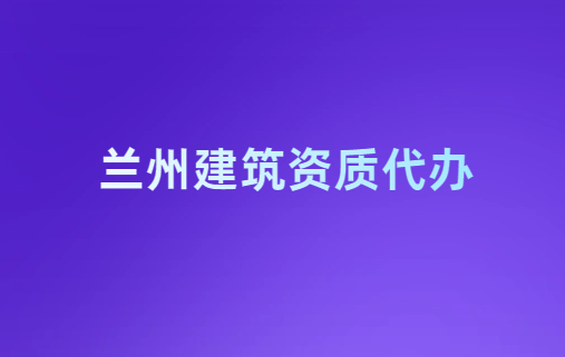 蘭州建筑資質(zhì)代辦,代理公司在線咨詢