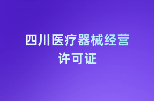四川醫療器械經營許可證怎么辦理?條件及材料指南