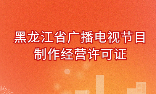 黑龍江廣播電視節(jié)目制作經(jīng)營許可證怎么辦理,申請條件及材料明細 黑龍江廣播電視節(jié)目制作經(jīng)營許可證怎么辦理,申請條件及材料明細