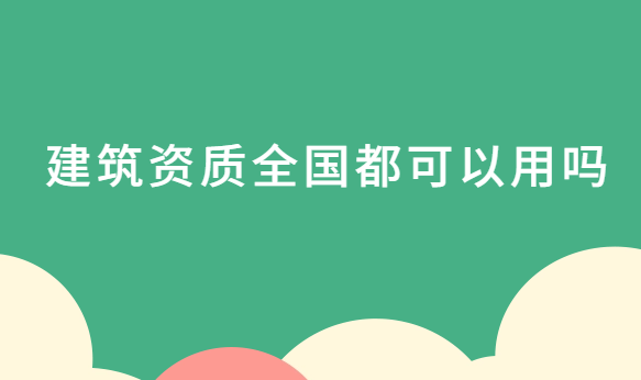 建筑資質全國都可以用嗎?