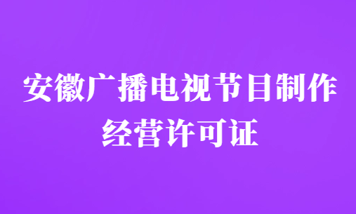 安徽廣播電視節(jié)目制作經(jīng)營許可證怎么辦理,申請條件及材料明細 安徽廣播電視節(jié)目制作經(jīng)營許可證怎么辦理,申請條件及材料明細