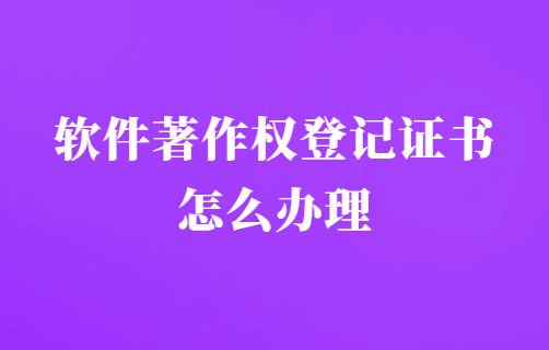 軟件著作權(quán)登記證書怎么辦理?申請(qǐng)程序是什么? 軟件著作權(quán)登記證書怎么辦理?申請(qǐng)程序是什么?