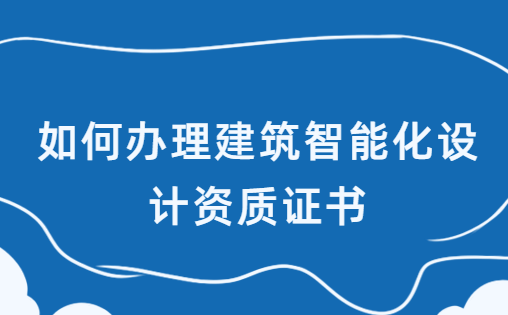 如何辦理建筑智能化設計資質證書,甲乙級申請區別