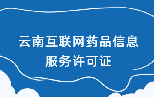 云南互聯網藥品信息服務許可證怎么辦理?代辦申請流程及材料指南 云南互聯網藥品信息服務許可證怎么辦理?代辦申請流程及材料指南