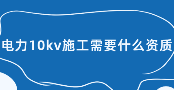 電力10kv施工需要什么資質,承裝(修、試)電力設施許可證五級辦理 電力10kv施工需要什么資質,承裝(修、試)電力設施許可證五級辦理