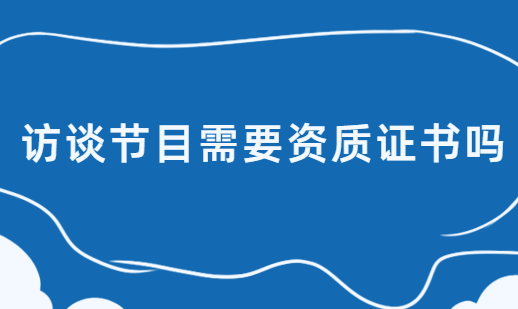 訪談節目需要資質證書嗎,廣播電視節目制作經營許可證了解下 訪談節目需要資質證書嗎,廣播電視節目制作經營許可證了解下