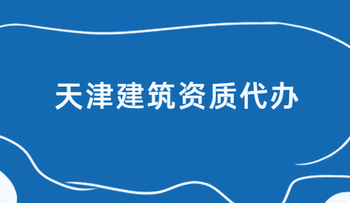 天津建筑資質代辦公司,代理流程指南
