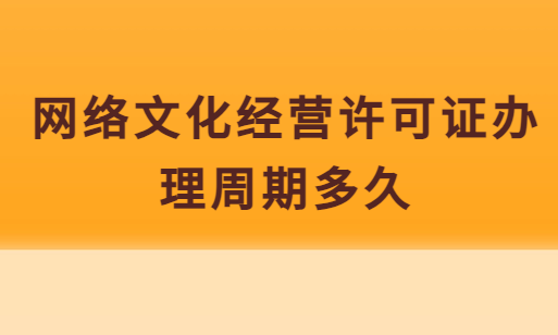 網(wǎng)絡(luò)文化經(jīng)營(yíng)許可證辦理周期多久,具體時(shí)間明細(xì)