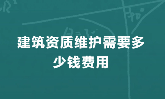 建筑資質維護需要多少錢費用,二級資質維護費用明細