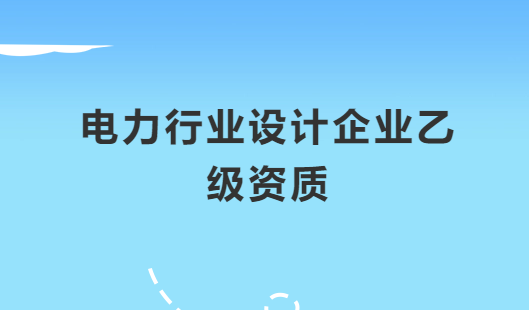 電力行業(yè)設(shè)計(jì)企業(yè)乙級(jí)資質(zhì)承接范圍,有哪些許可?