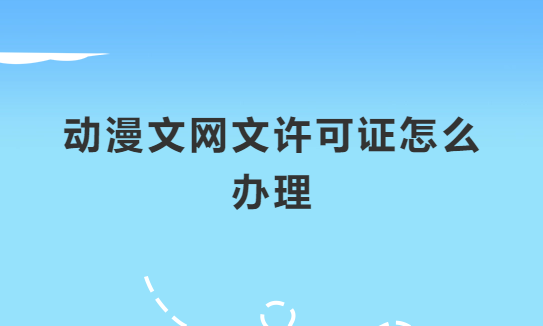 動漫文網文許可證怎么辦理?申請條件及材料指南 動漫文網文許可證怎么辦理?申請條件及材料指南