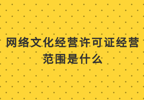 網(wǎng)絡文化經(jīng)營許可證經(jīng)營范圍是什么?注意事項是什么?