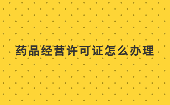 藥品經(jīng)營許可證怎么辦理?申請條件、材料是什么?