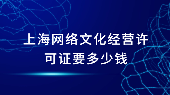 上海網絡文化經營許可證要多少錢?如何申請? 上海網絡文化經營許可證要多少錢?如何申請?