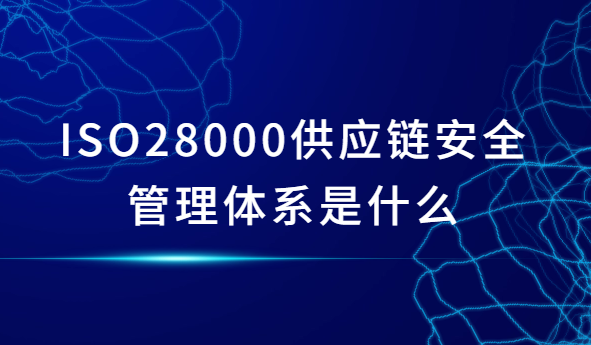 ISO28000供應鏈安全管理體系是什么?申請條件是什么?