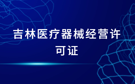 吉林醫(yī)療器械經(jīng)營許可證怎么辦理?申請條件、材料、流程指南