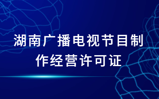 湖南廣播電視節(jié)目制作經(jīng)營(yíng)許可證怎么辦理,申請(qǐng)條件及材料指南 湖南廣播電視節(jié)目制作經(jīng)營(yíng)許可證怎么辦理,申請(qǐng)條件及材料指南