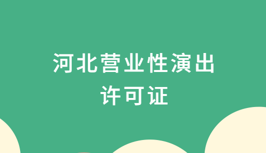 河北營業性演出許可證怎么辦理,申請流程、條件及材料攻略