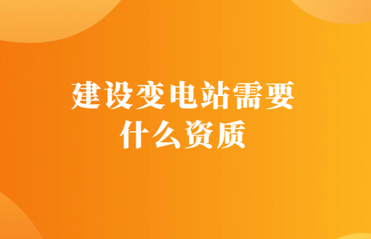 建設變電站需要什么資質,如何代辦?
