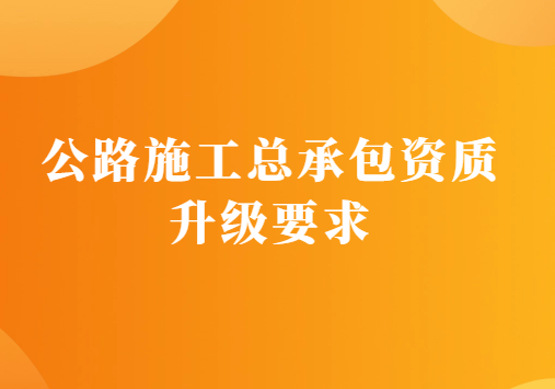 公路施工總承包資質升級要求是什么?有什么辦法?
