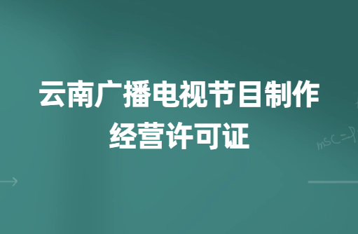云南廣播電視節目制作經營許可證怎么辦理,申請條件、流程、材料指南