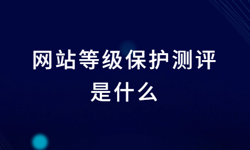 網站等級保護測評是什么?為什么要辦網站等保備案?