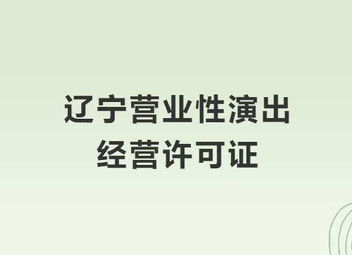 遼寧營業性演出許可證怎么辦理,申請流程、條件及材料攻略 遼寧營業性演出許可證怎么辦理,申請流程、條件及材料攻略