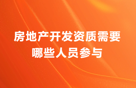 房地產開發資質需要哪些人員參與?申請材料有哪些? 房地產開發資質需要哪些人員參與?申請材料有哪些?