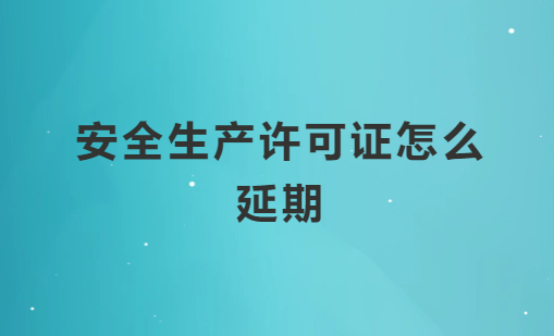 安全生產許可證怎么延期,材料流程是什么