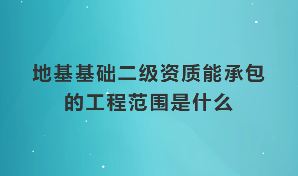 地基基礎二級資質能承包的工程范圍是什么?