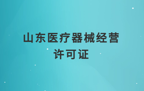 山東醫(yī)療器械經(jīng)營(yíng)許可證怎么辦理?申請(qǐng)條件、材料、流程匯總