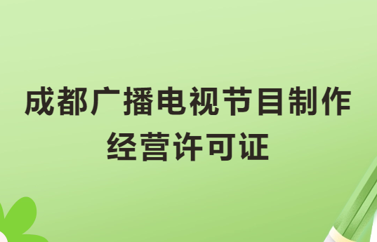 成都廣播電視節目制作經營許可證怎么辦理,申請條件流程與材料攻略 成都廣播電視節目制作經營許可證怎么辦理,申請條件流程與材料攻略