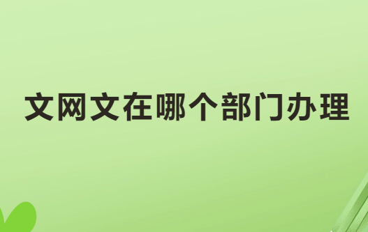文網文在哪個部門辦理?如何辦理? 文網文在哪個部門辦理?如何辦理?