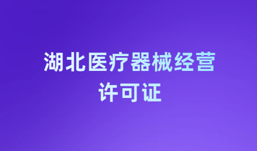 湖北醫療器械經營許可證怎么辦理?申請條件、材料、流程指南