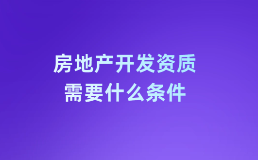房地產(chǎn)開發(fā)資質(zhì)需要什么條件?注意事項有哪些? 房地產(chǎn)開發(fā)資質(zhì)需要什么條件?注意事項有哪些?