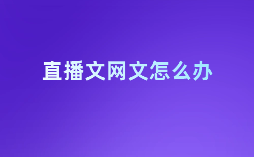 直播文網文怎么辦理?申請條件及材料是什么? 直播文網文怎么辦理?申請條件及材料是什么?